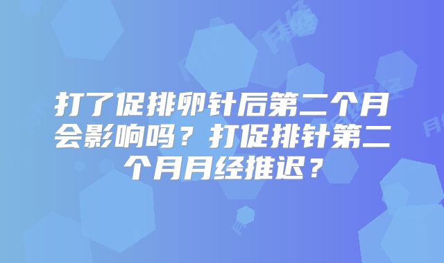 打了促排卵针后第二个月会影响吗？打促排针第二个月月经推迟？