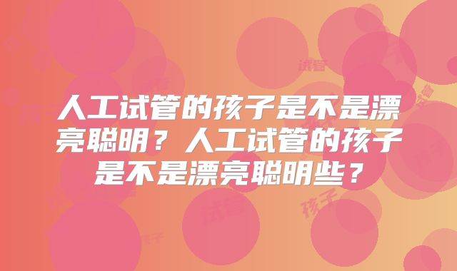 人工试管的孩子是不是漂亮聪明？人工试管的孩子是不是漂亮聪明些？