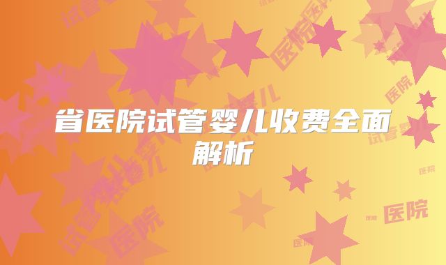 省医院试管婴儿收费全面解析