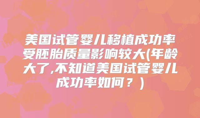 美国试管婴儿移植成功率受胚胎质量影响较大(年龄大了,不知道美国试管婴儿成功率如何？)