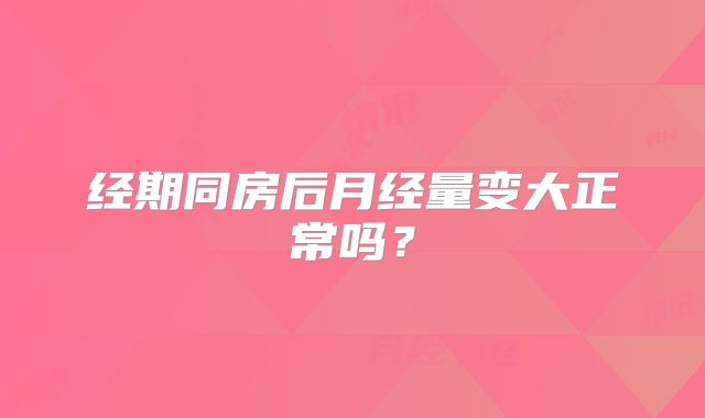 经期同房后月经量变大正常吗？