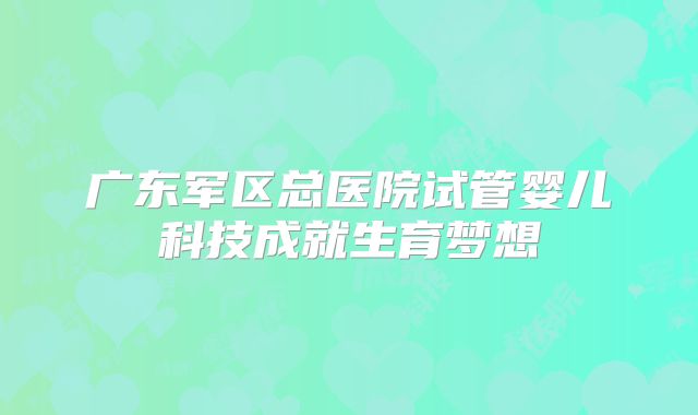 广东军区总医院试管婴儿科技成就生育梦想