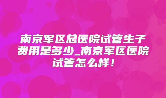南京军区总医院试管生子费用是多少_南京军区医院试管怎么样！