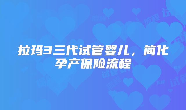 拉玛3三代试管婴儿，简化孕产保险流程