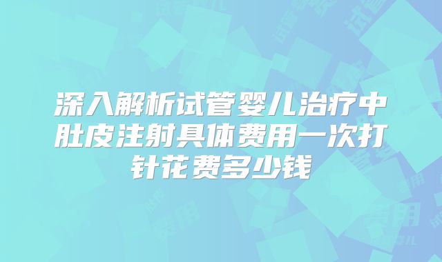 深入解析试管婴儿治疗中肚皮注射具体费用一次打针花费多少钱