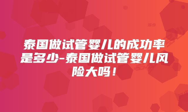 泰国做试管婴儿的成功率是多少-泰国做试管婴儿风险大吗！