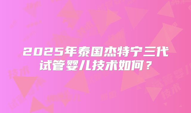 2025年泰国杰特宁三代试管婴儿技术如何？