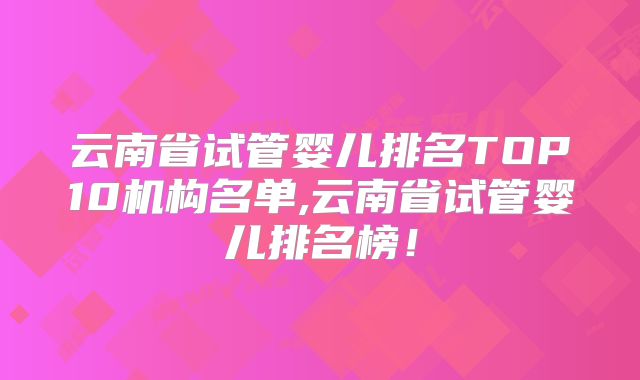 云南省试管婴儿排名TOP10机构名单,云南省试管婴儿排名榜！