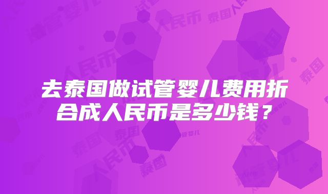 去泰国做试管婴儿费用折合成人民币是多少钱？