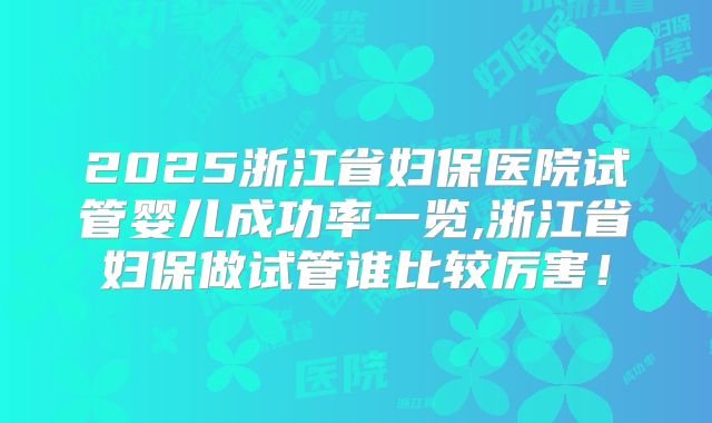 2025浙江省妇保医院试管婴儿成功率一览,浙江省妇保做试管谁比较厉害！