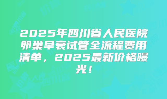 2025年四川省人民医院卵巢早衰试管全流程费用清单，2025最新价格曝光！