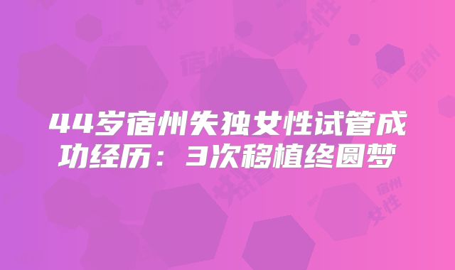 44岁宿州失独女性试管成功经历：3次移植终圆梦