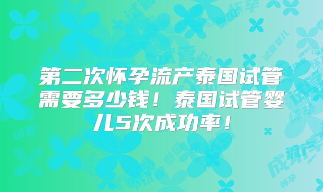 第二次怀孕流产泰国试管需要多少钱！泰国试管婴儿5次成功率！
