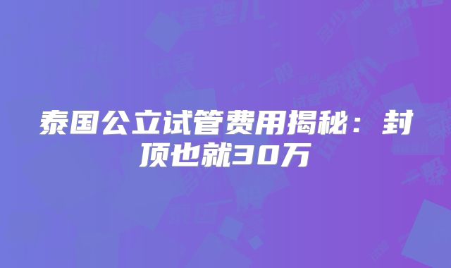 泰国公立试管费用揭秘:封顶也就30万