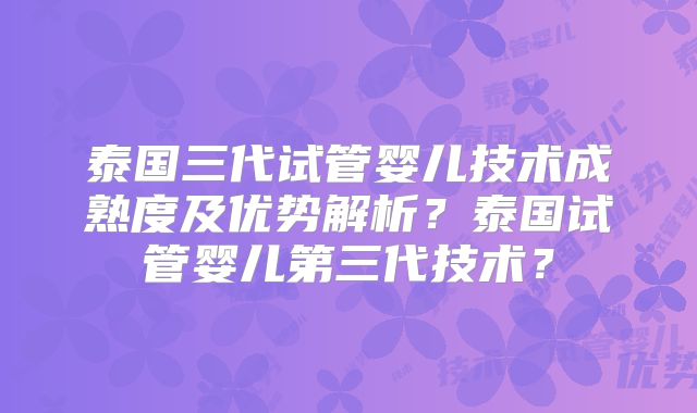 泰国三代试管婴儿技术成熟度及优势解析？泰国试管婴儿第三代技术？