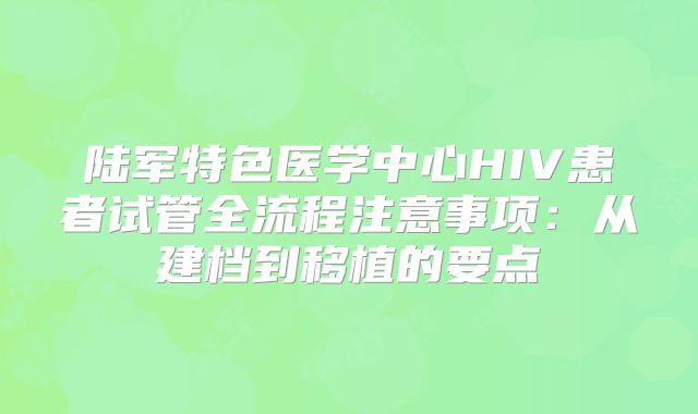 陆军特色医学中心HIV患者试管全流程注意事项：从建档到移植的要点