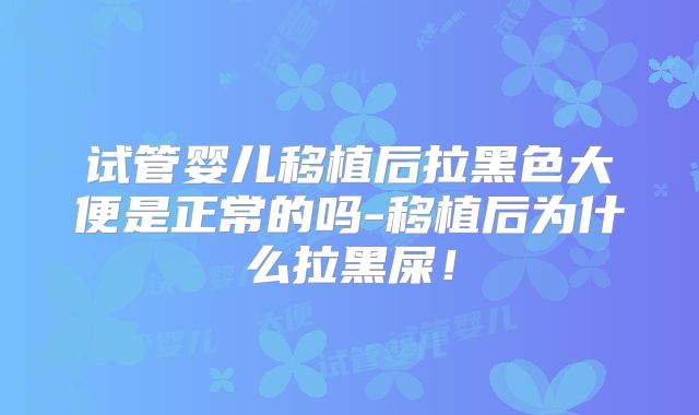 试管婴儿移植后拉黑色大便是正常的吗-移植后为什么拉黑屎!