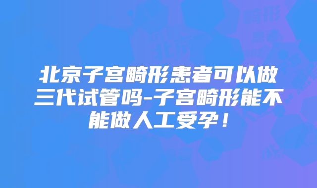北京子宫畸形患者可以做三代试管吗-子宫畸形能不能做人工受孕！