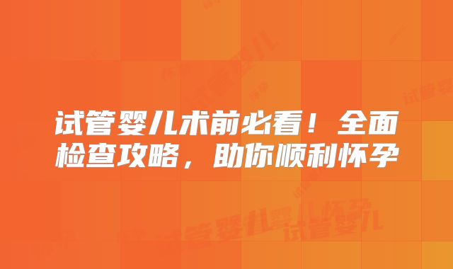 试管婴儿术前必看！全面检查攻略，助你顺利怀孕