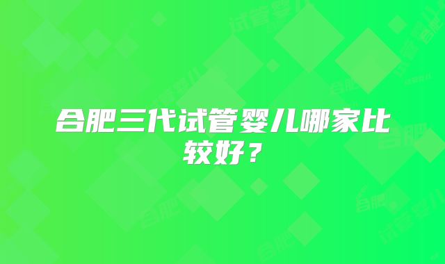 合肥三代试管婴儿哪家比较好？