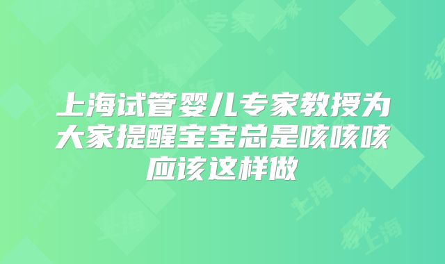 上海试管婴儿专家教授为大家提醒宝宝总是咳咳咳应该这样做