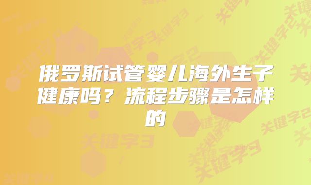俄罗斯试管婴儿海外生子健康吗？流程步骤是怎样的