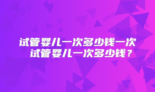 试管婴儿一次多少钱一次 试管婴儿一次多少钱？