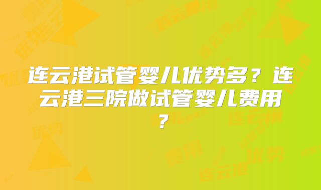 连云港试管婴儿优势多？连云港三院做试管婴儿费用？