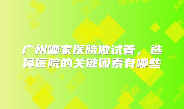 广州哪家医院做试管,选择医院的关键因素有哪些