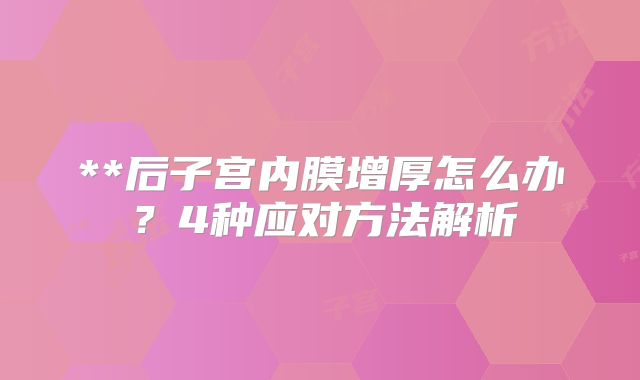 **后子宫内膜增厚怎么办？4种应对方法解析