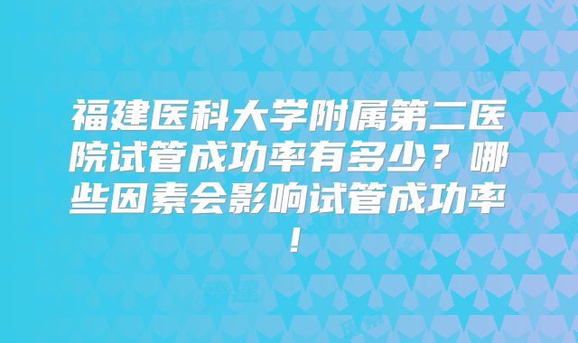 福建医科大学附属第二医院试管成功率有多少？哪些因素会影响试管成功率！