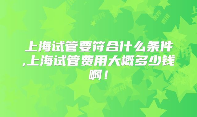 上海试管要符合什么条件,上海试管费用大概多少钱啊！
