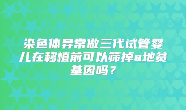 染色体异常做三代试管婴儿在移植前可以筛掉a地贫基因吗？