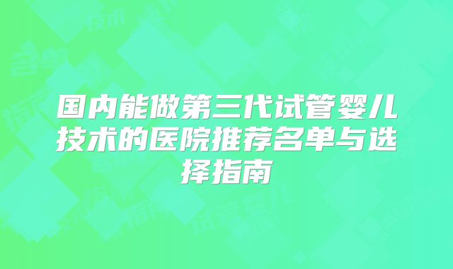国内能做第三代试管婴儿技术的医院推荐名单与选择指南