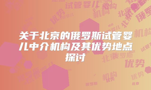 关于北京的俄罗斯试管婴儿中介机构及其优势地点探讨