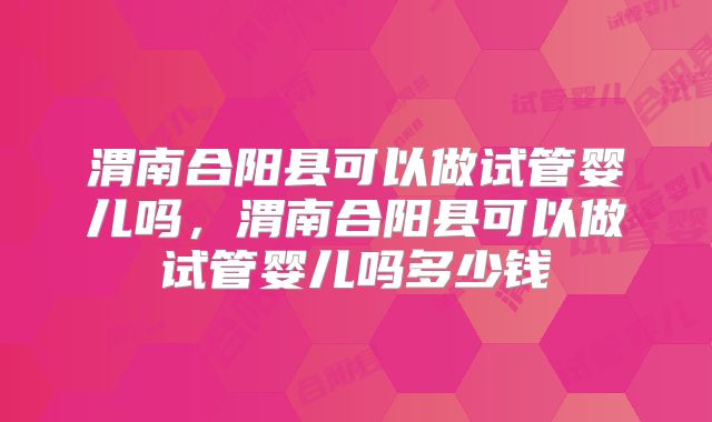 渭南合阳县可以做试管婴儿吗,渭南合阳县可以做试管婴儿吗多少钱