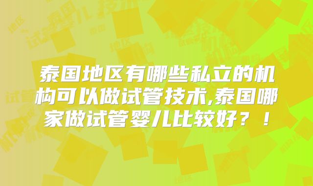泰国地区有哪些私立的机构可以做试管技术,泰国哪家做试管婴儿比较好?!