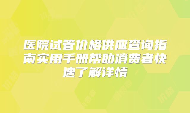 医院试管价格供应查询指南实用手册帮助消费者快速了解详情