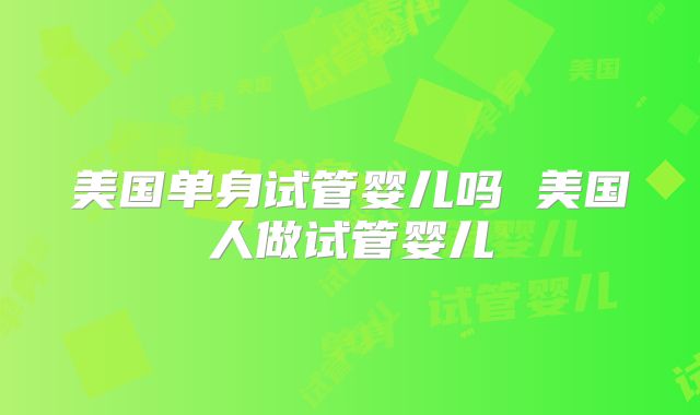 美国单身试管婴儿吗 美国人做试管婴儿