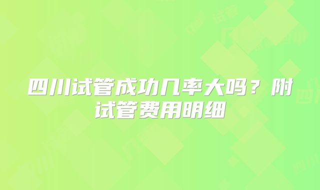 四川试管成功几率大吗？附试管费用明细