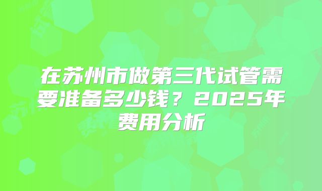 在苏州市做第三代试管需要准备多少钱？2025年费用分析