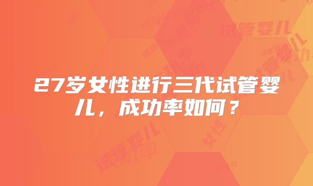 27岁女性进行三代试管婴儿，成功率如何？
