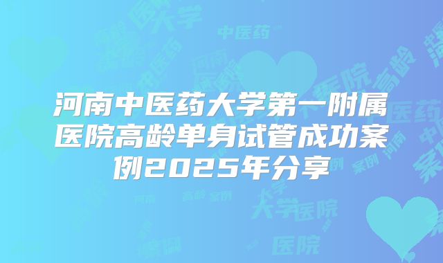 河南中医药大学第一附属医院高龄单身试管成功案例2025年分享