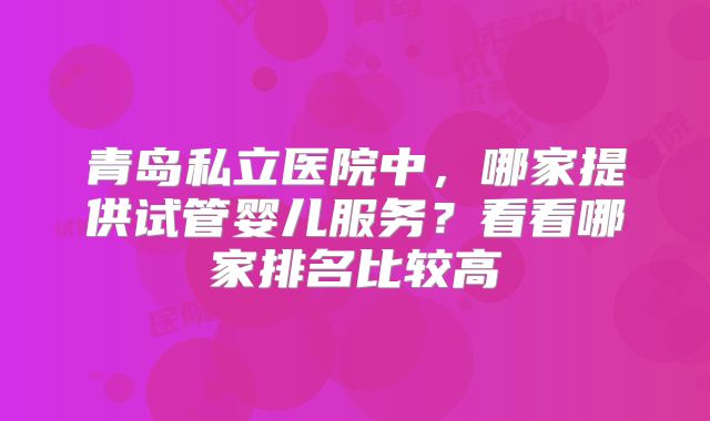 青岛私立医院中,哪家提供试管婴儿服务?看看哪家排名比较高