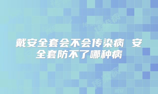 戴安全套会不会传染病 安全套防不了哪种病