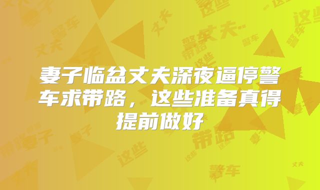 妻子临盆丈夫深夜逼停警车求带路，这些准备真得提前做好