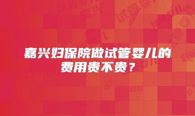 嘉兴妇保院做试管婴儿的费用贵不贵？