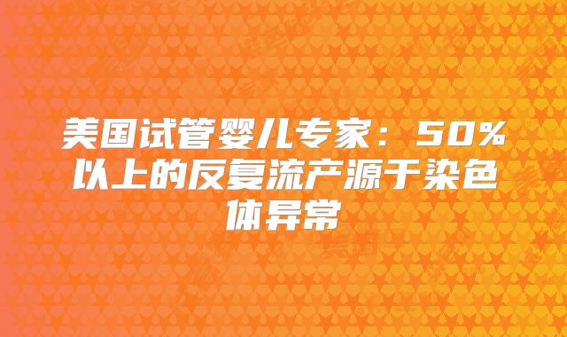 美国试管婴儿专家：50%以上的反复流产源于染色体异常