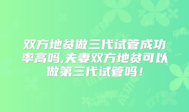 双方地贫做三代试管成功率高吗,夫妻双方地贫可以做第三代试管吗!