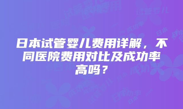 日本试管婴儿费用详解，不同医院费用对比及成功率高吗？